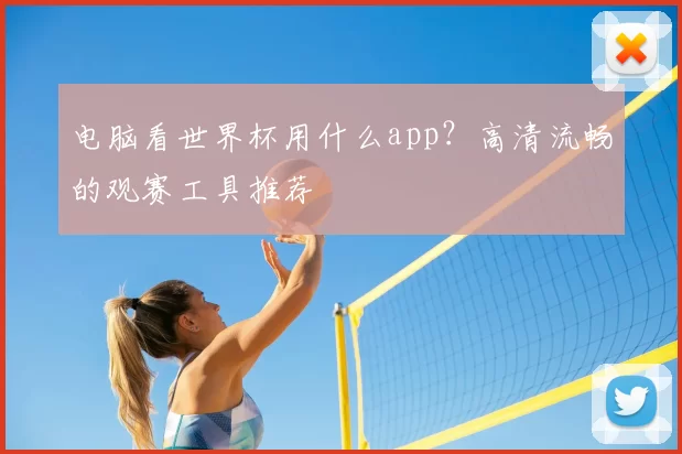 电脑看世界杯用什么app?高清流畅的观赛工具推荐