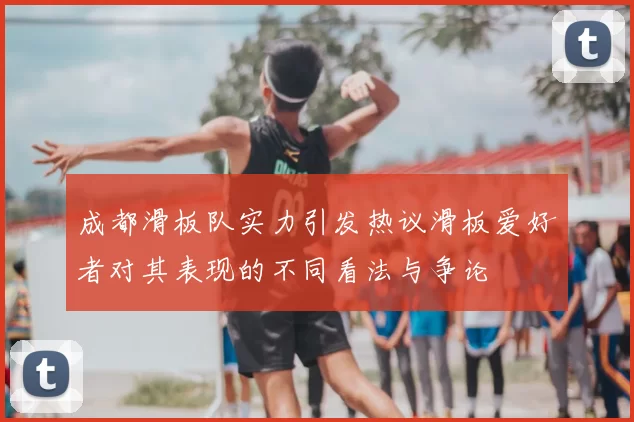 成都滑板队实力引发热议滑板爱好者对其表现的不同看法与争论