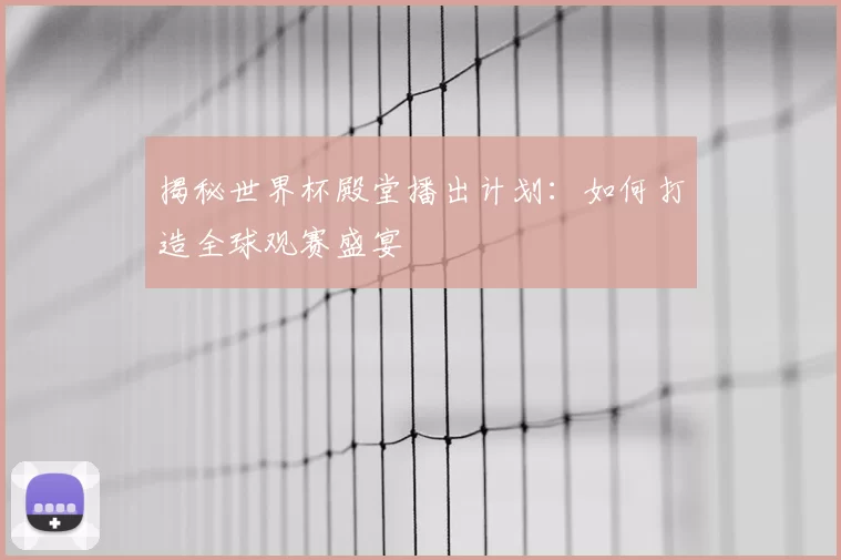 揭秘世界杯殿堂播出计划:如何打造全球观赛盛宴