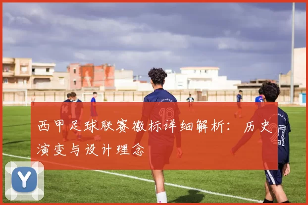 西甲足球联赛徽标详细解析：历史演变与设计理念