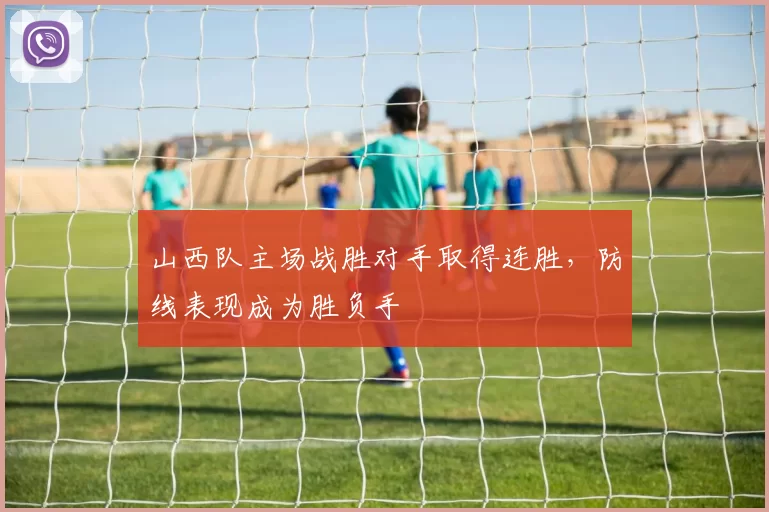 山西队主场战胜对手取得连胜，防线表现成为胜负手