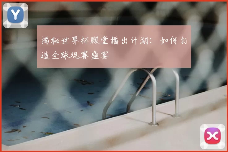 揭秘世界杯殿堂播出计划:如何打造全球观赛盛宴