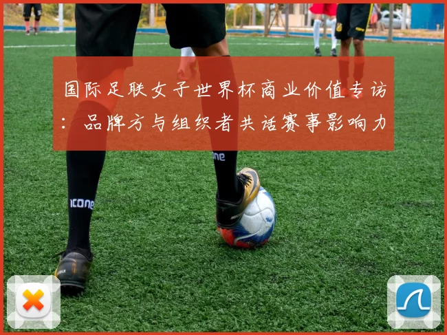 国际足联女子世界杯商业价值专访:品牌方与组织者共话赛事影响力与发展前景