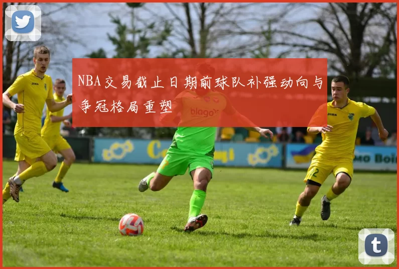 NBA交易截止日期前球队补强动向与争冠格局重塑