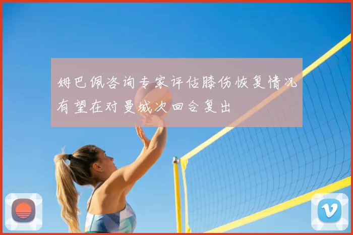姆巴佩咨询专家评估膝伤恢复情况有望在对曼城次回合复出