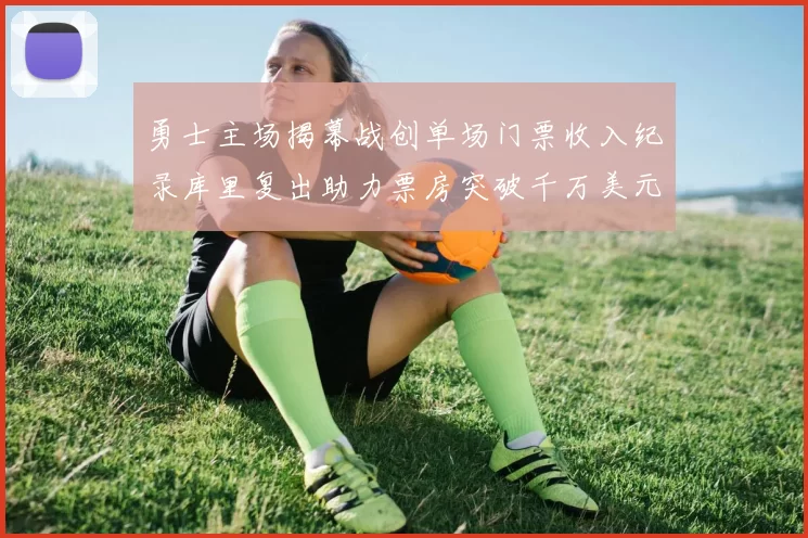 勇士主场揭幕战创单场门票收入纪录库里复出助力票房突破千万美元