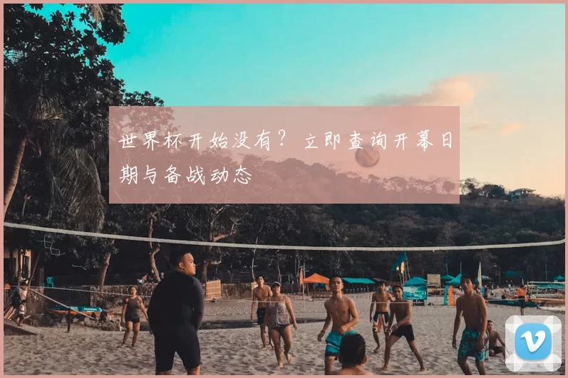 世界杯开始没有?立即查询开幕日期与备战动态