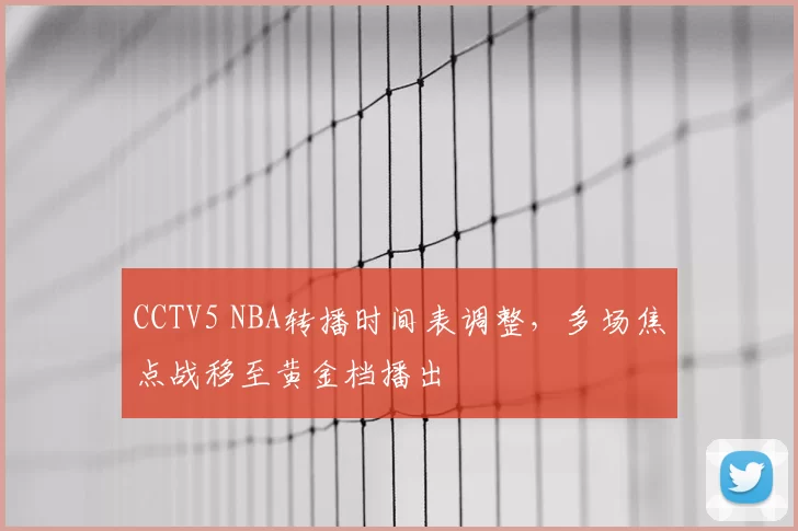 CCTV5 NBA转播时间表调整，多场焦点战移至黄金档播出