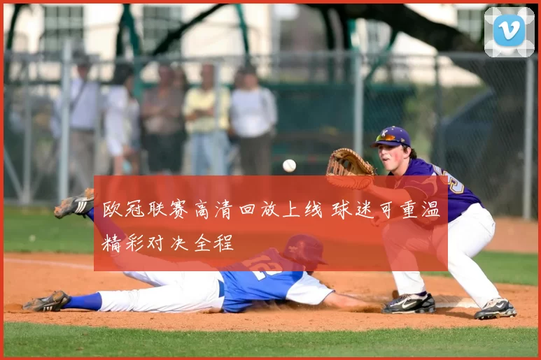 欧冠联赛高清回放上线 球迷可重温精彩对决全程