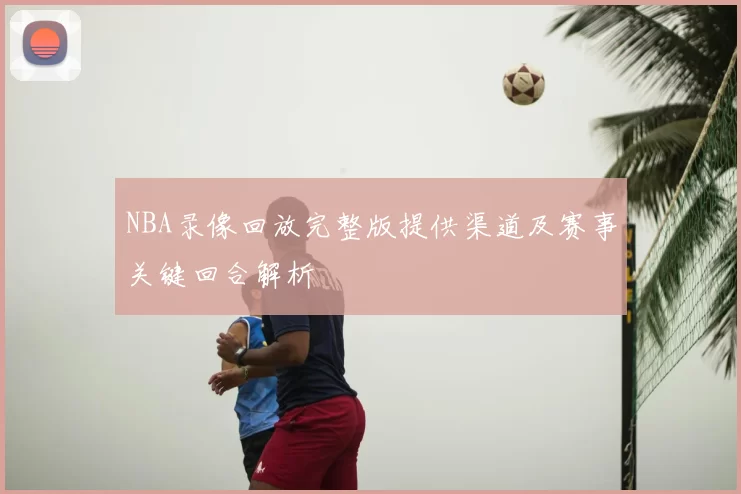 NBA录像回放完整版提供渠道及赛事关键回合解析