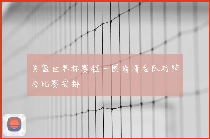 男篮世界杯赛程一图看清各队对阵与比赛安排