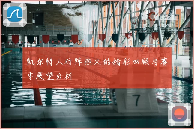 凯尔特人对阵热火的精彩回顾与赛季展望分析