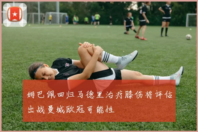姆巴佩回归马德里治疗膝伤将评估出战曼城欧冠可能性