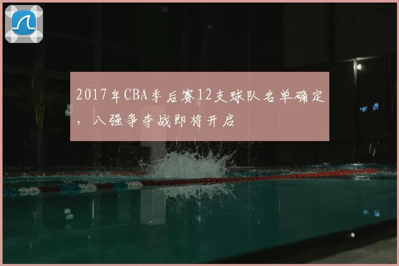 2017年CBA季后赛12支球队名单确定，八强争夺战即将开启
