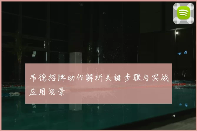 韦德招牌动作解析关键步骤与实战应用场景
