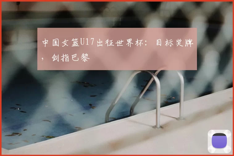 中国女篮U17出征世界杯：目标奖牌，剑指巴黎