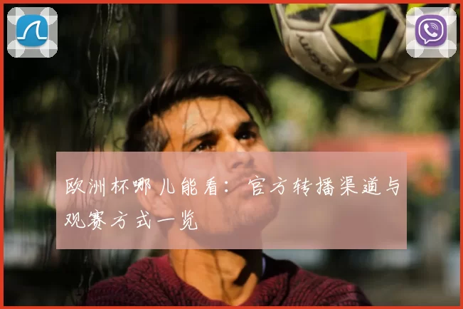 欧洲杯哪儿能看：官方转播渠道与观赛方式一览