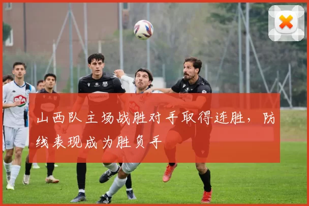 山西队主场战胜对手取得连胜，防线表现成为胜负手