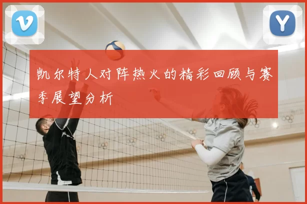 凯尔特人对阵热火的精彩回顾与赛季展望分析