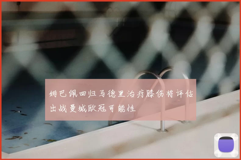 姆巴佩回归马德里治疗膝伤将评估出战曼城欧冠可能性