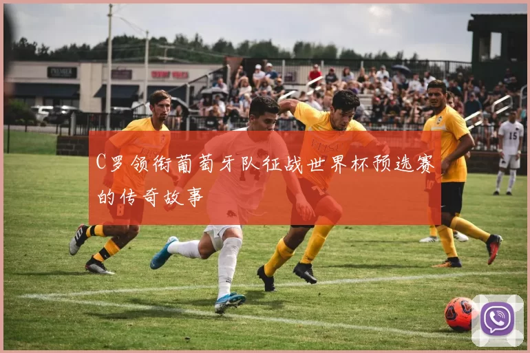 C罗领衔葡萄牙队征战世界杯预选赛的传奇故事