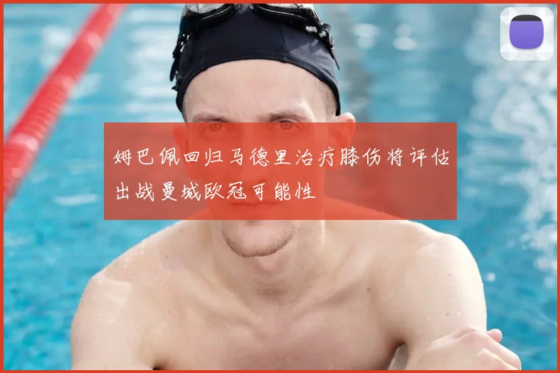 姆巴佩回归马德里治疗膝伤将评估出战曼城欧冠可能性