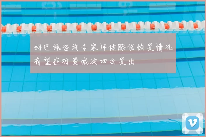 姆巴佩咨询专家评估膝伤恢复情况有望在对曼城次回合复出