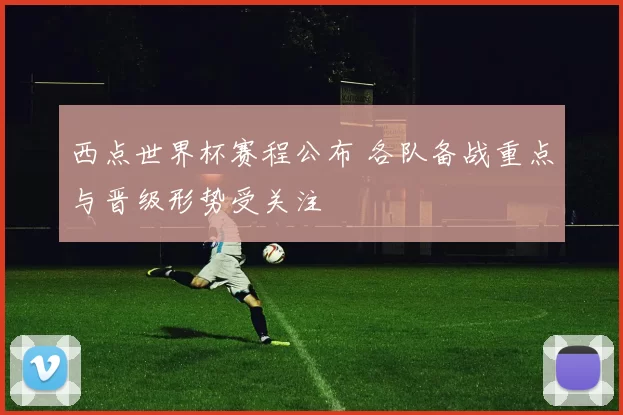 西点世界杯赛程公布 各队备战重点与晋级形势受关注