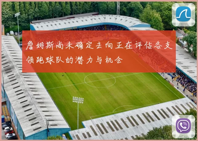詹姆斯尚未确定去向正在评估各支领跑球队的潜力与机会