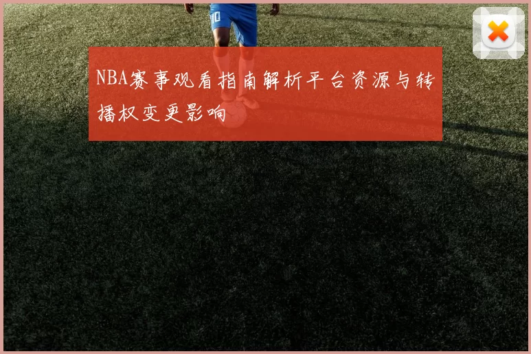NBA赛事观看指南解析平台资源与转播权变更影响