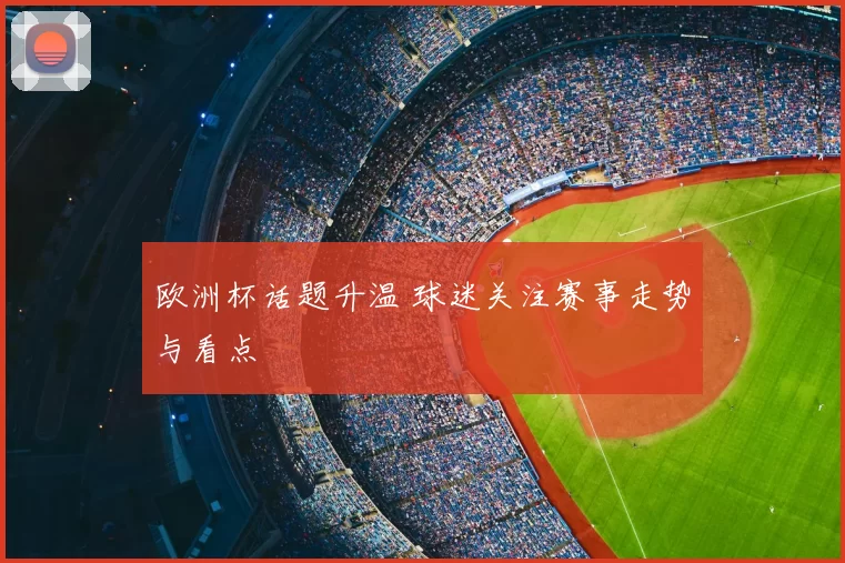 欧洲杯话题升温 球迷关注赛事走势与看点