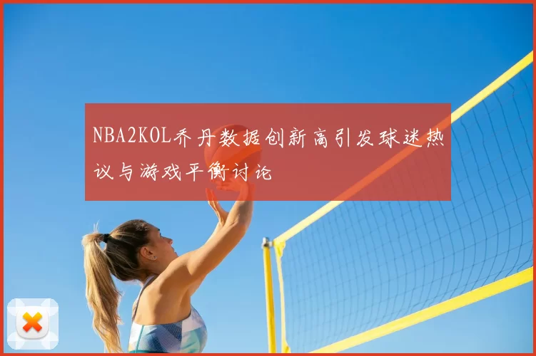 NBA2KOL乔丹数据创新高引发球迷热议与游戏平衡讨论