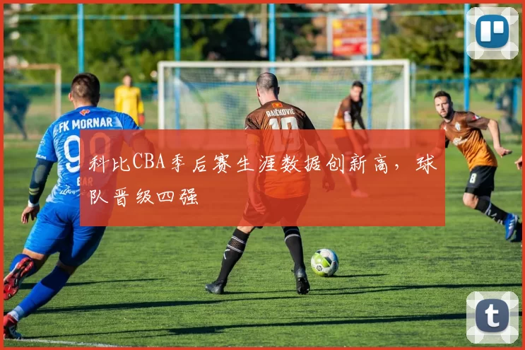 科比CBA季后赛生涯数据创新高，球队晋级四强