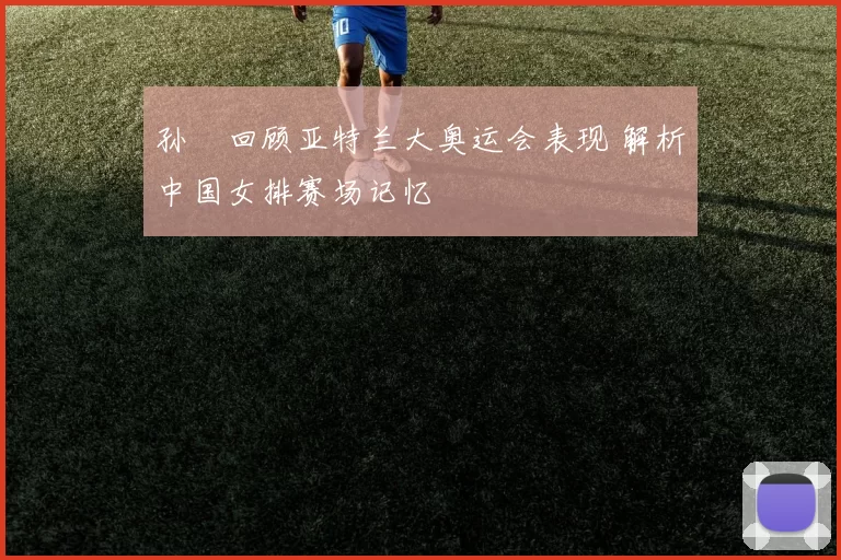 孙玥回顾亚特兰大奥运会表现 解析中国女排赛场记忆