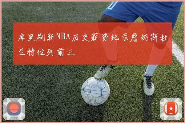 库里刷新NBA历史薪资纪录詹姆斯杜兰特位列前三
