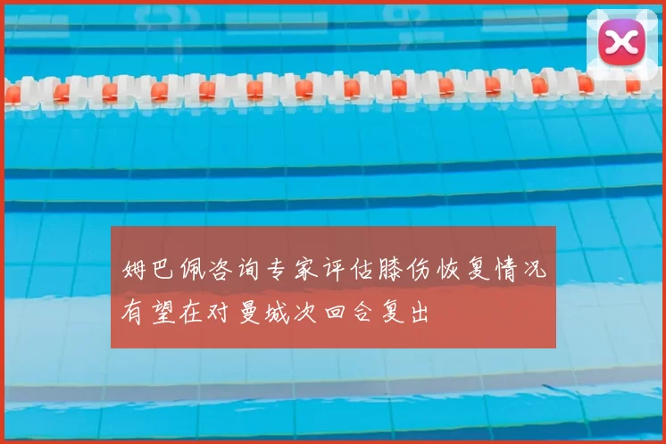 姆巴佩咨询专家评估膝伤恢复情况有望在对曼城次回合复出