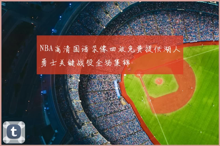 NBA高清国语录像回放免费提供湖人勇士关键战役全场集锦