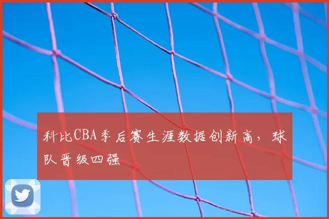 科比CBA季后赛生涯数据创新高，球队晋级四强