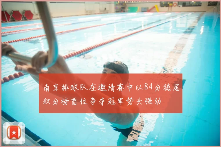 南京排球队在邀请赛中以84分稳居积分榜首位争夺冠军势头强劲
