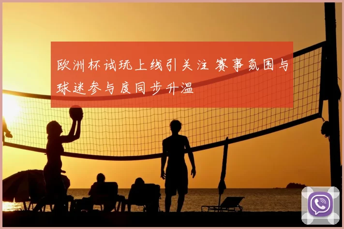 欧洲杯试玩上线引关注 赛事氛围与球迷参与度同步升温