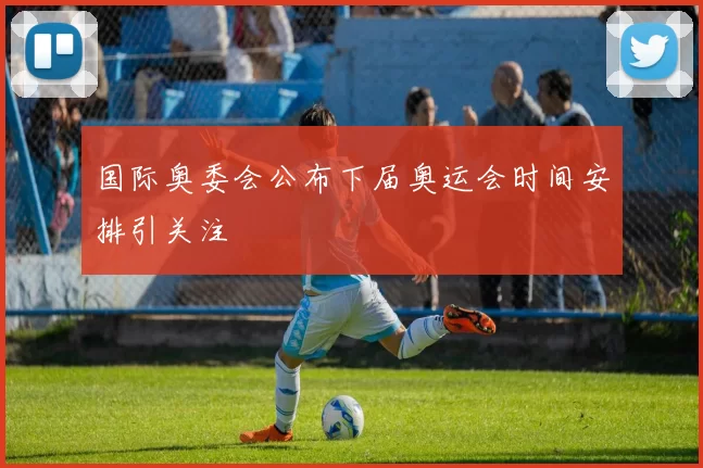 国际奥委会公布下届奥运会时间安排引关注
