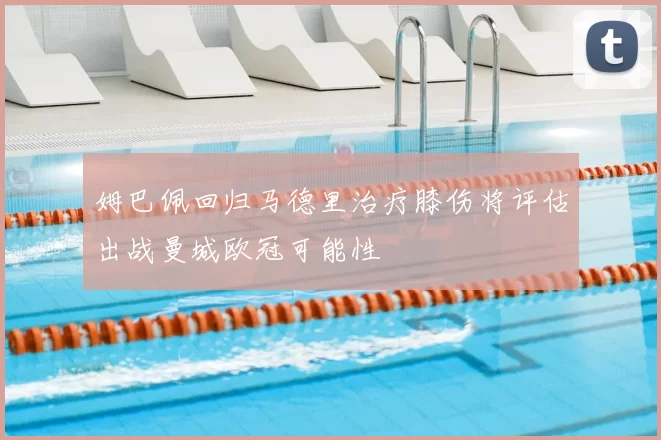 姆巴佩回归马德里治疗膝伤将评估出战曼城欧冠可能性