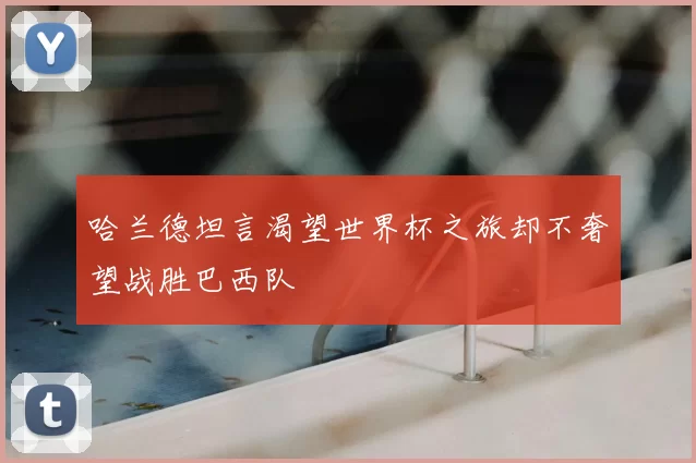 哈兰德坦言渴望世界杯之旅却不奢望战胜巴西队