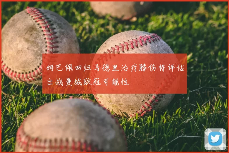 姆巴佩回归马德里治疗膝伤将评估出战曼城欧冠可能性