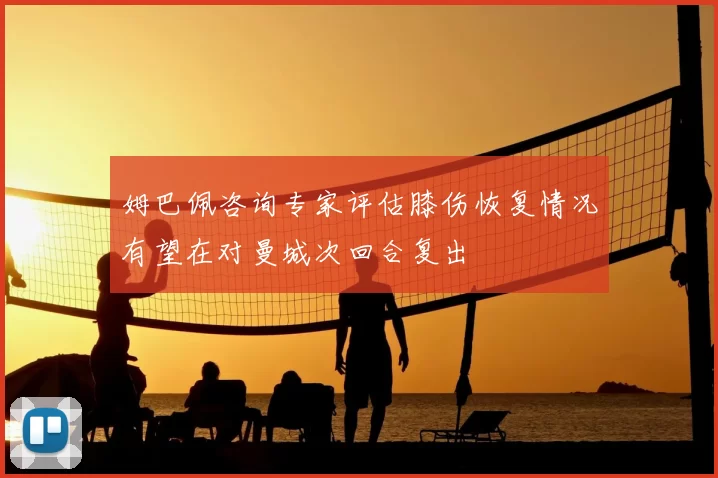 姆巴佩咨询专家评估膝伤恢复情况有望在对曼城次回合复出