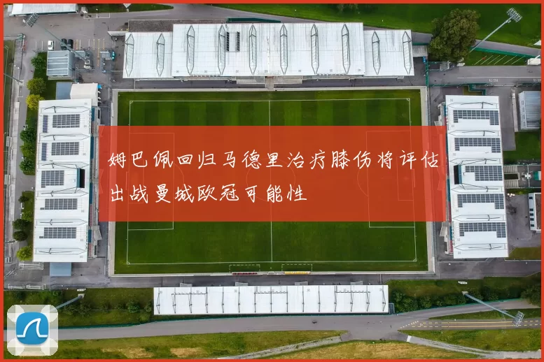 姆巴佩回归马德里治疗膝伤将评估出战曼城欧冠可能性