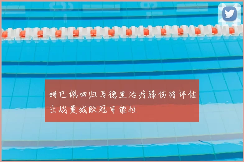 姆巴佩回归马德里治疗膝伤将评估出战曼城欧冠可能性