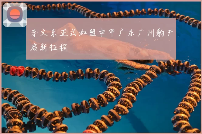 李文乐正式加盟中甲广东广州豹开启新征程