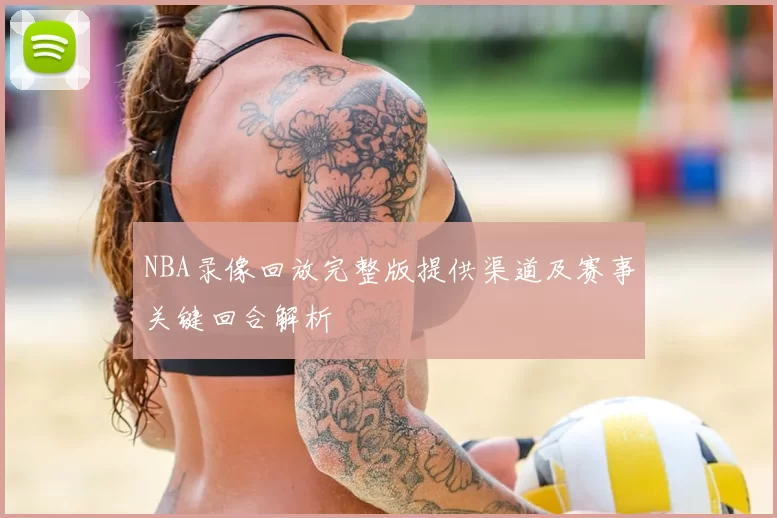 NBA录像回放完整版提供渠道及赛事关键回合解析