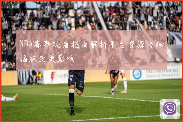 NBA赛事观看指南解析平台资源与转播权变更影响